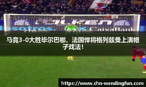 马竞3-0大胜毕尔巴鄂，法国悍将格列兹曼上演帽子戏法！