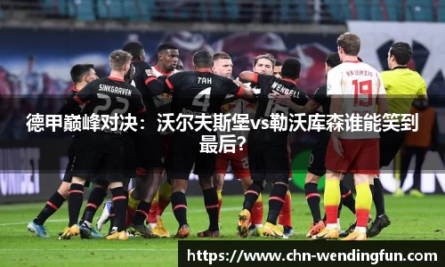 德甲巅峰对决：沃尔夫斯堡vs勒沃库森谁能笑到最后？