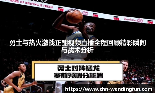 勇士与热火激战正酣视频直播全程回顾精彩瞬间与战术分析