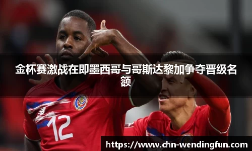 金杯赛激战在即墨西哥与哥斯达黎加争夺晋级名额