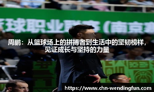 周鹏：从篮球场上的拼搏者到生活中的坚韧榜样，见证成长与坚持的力量