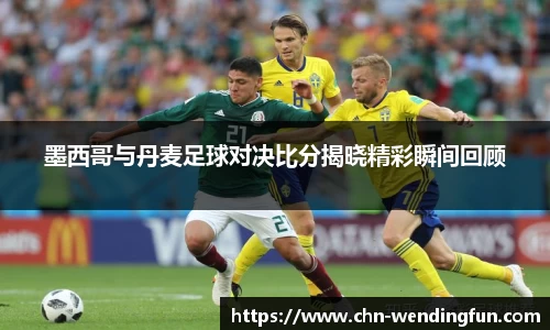 墨西哥与丹麦足球对决比分揭晓精彩瞬间回顾