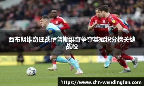 西布朗维奇迎战伊普斯维奇争夺英冠积分榜关键战役