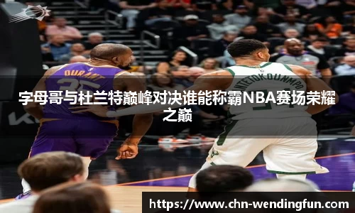 字母哥与杜兰特巅峰对决谁能称霸NBA赛场荣耀之巅
