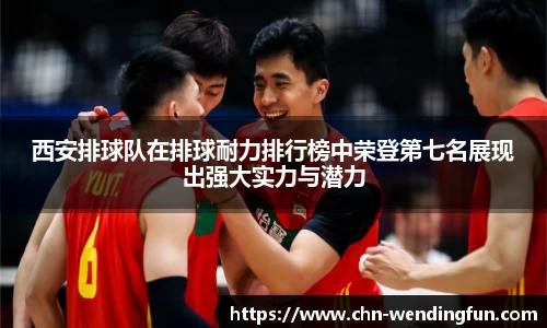 西安排球队在排球耐力排行榜中荣登第七名展现出强大实力与潜力