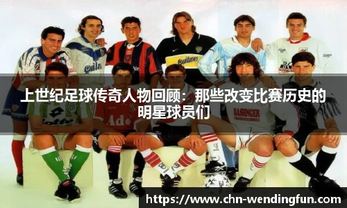 上世纪足球传奇人物回顾:那些改变比赛历史的明星球员们